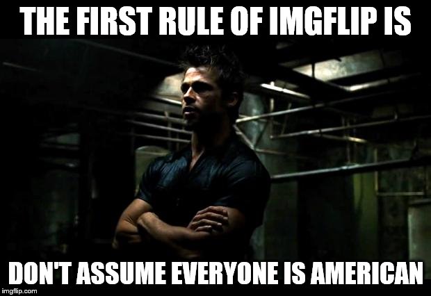 Any other rules? | THE FIRST RULE OF IMGFLIP IS DON'T ASSUME EVERYONE IS AMERICAN | image tagged in memes,fight club,films,movies,imgflip | made w/ Imgflip meme maker