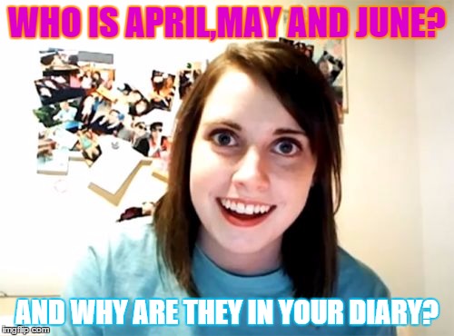 Overly Attached Girlfriend Meme | WHO IS APRIL,MAY AND JUNE? AND WHY ARE THEY IN YOUR DIARY? | image tagged in memes,overly attached girlfriend | made w/ Imgflip meme maker