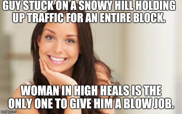 Good Girl Gina | GUY STUCK ON A SNOWY HILL HOLDING UP TRAFFIC FOR AN ENTIRE BLOCK. WOMAN IN HIGH HEALS IS THE ONLY ONE TO GIVE HIM A BLOW JOB. | image tagged in good girl gina | made w/ Imgflip meme maker