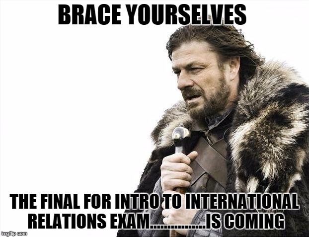 Brace Yourselves X is Coming Meme | BRACE YOURSELVES; THE FINAL FOR INTRO TO INTERNATIONAL  RELATIONS EXAM................IS COMING | image tagged in memes,brace yourselves x is coming | made w/ Imgflip meme maker