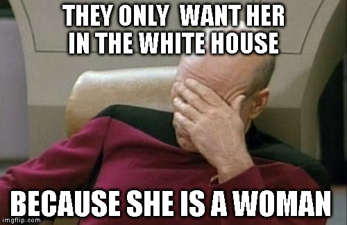 Captain Picard Facepalm | THEY ONLY  WANT HER IN THE WHITE HOUSE; BECAUSE SHE IS A WOMAN | image tagged in memes,captain picard facepalm | made w/ Imgflip meme maker