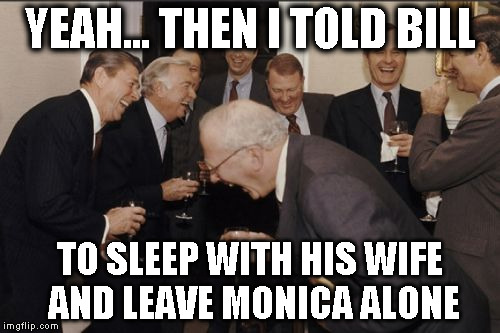 Laughing Men In Suits | YEAH... THEN I TOLD BILL; TO SLEEP WITH HIS WIFE  AND LEAVE MONICA ALONE | image tagged in memes,laughing men in suits | made w/ Imgflip meme maker