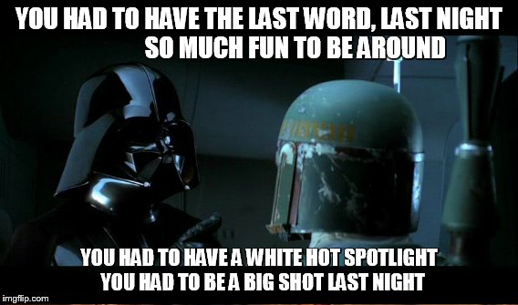 YOU HAD TO HAVE THE LAST WORD, LAST NIGHT               
SO MUCH FUN TO BE AROUND YOU HAD TO HAVE A WHITE HOT SPOTLIGHT 
YOU HAD TO BE A BIG | made w/ Imgflip meme maker