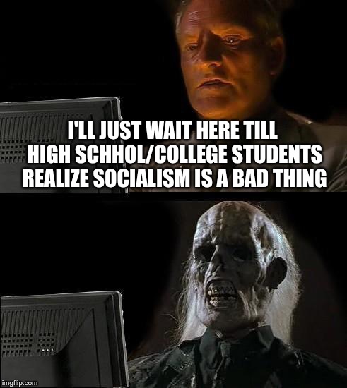 I'll Just Wait Here Meme | I'LL JUST WAIT HERE TILL HIGH SCHHOL/COLLEGE STUDENTS REALIZE SOCIALISM IS A BAD THING | image tagged in memes,ill just wait here | made w/ Imgflip meme maker