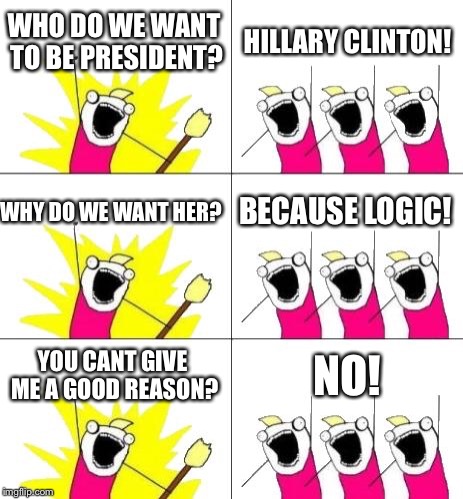 What Do We Want 3 Meme | WHO DO WE WANT TO BE PRESIDENT? HILLARY CLINTON! BECAUSE LOGIC! WHY DO WE WANT HER? YOU CANT GIVE ME A GOOD REASON? NO! | image tagged in memes,what do we want 3 | made w/ Imgflip meme maker
