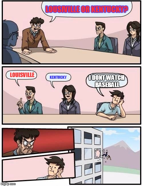 Boardroom Meeting Suggestion | LOUSIVILLE OR KENTUCKY? LOUISVILLE; KENTUCKY; I DONT WATCH BASEBALL | image tagged in memes,boardroom meeting suggestion | made w/ Imgflip meme maker