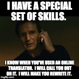 Liam Neeson Taken Meme | I HAVE A SPECIAL SET OF SKILLS. I KNOW WHEN YOU'VE USED AN ONLINE TRANSLATOR.  I WILL CALL YOU OUT ON IT.  I WILL MAKE YOU REWRITE IT. | image tagged in memes,liam neeson taken | made w/ Imgflip meme maker