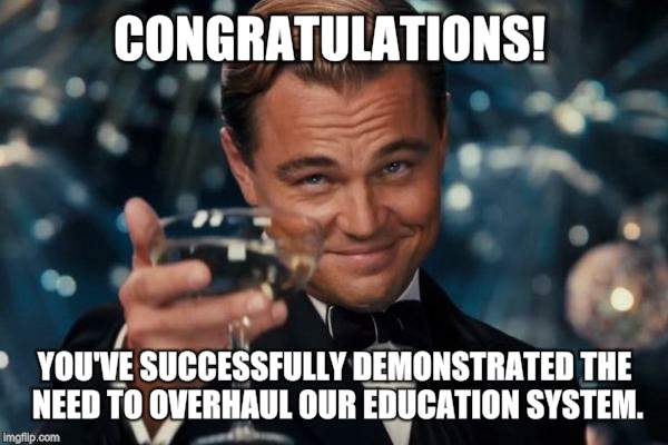 Leonardo Dicaprio Cheers Meme | CONGRATULATIONS! YOU'VE SUCCESSFULLY DEMONSTRATED THE NEED TO OVERHAUL OUR EDUCATION SYSTEM. | image tagged in memes,leonardo dicaprio cheers | made w/ Imgflip meme maker