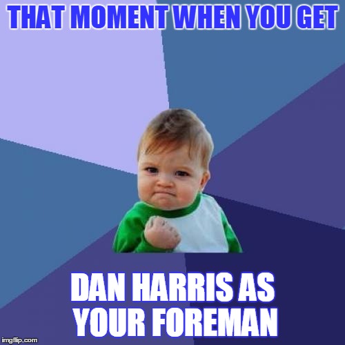 Success Kid | THAT MOMENT WHEN YOU GET; DAN HARRIS AS YOUR FOREMAN | image tagged in memes,success kid | made w/ Imgflip meme maker