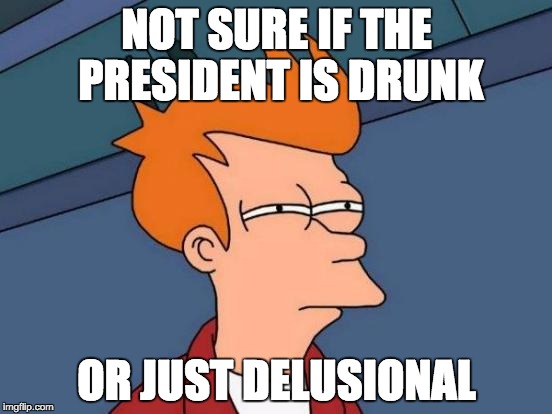 Futurama Fry Meme | NOT SURE IF THE PRESIDENT IS DRUNK; OR JUST DELUSIONAL | image tagged in memes,futurama fry | made w/ Imgflip meme maker