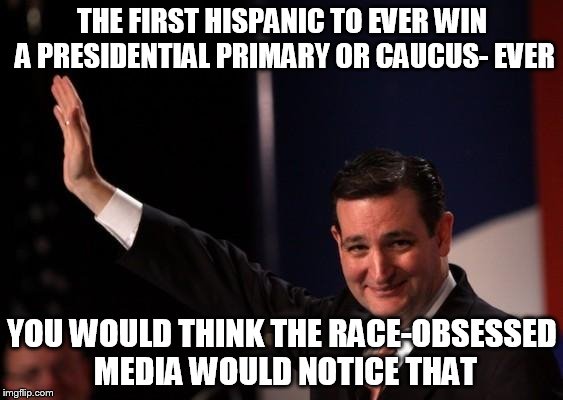 ted cruz | THE FIRST HISPANIC TO EVER WIN A PRESIDENTIAL PRIMARY OR CAUCUS- EVER; YOU WOULD THINK THE RACE-OBSESSED MEDIA WOULD NOTICE THAT | image tagged in ted cruz | made w/ Imgflip meme maker