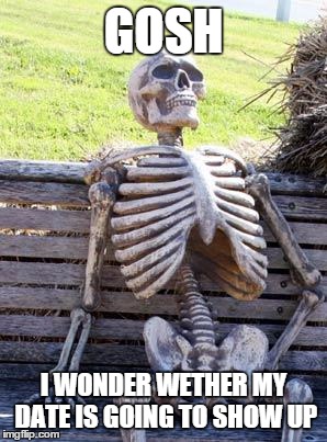 Waiting Skeleton | GOSH; I WONDER WETHER MY DATE IS GOING TO SHOW UP | image tagged in memes,waiting skeleton | made w/ Imgflip meme maker