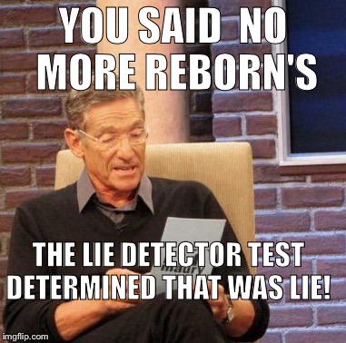 Maury Lie Detector Meme |  YOU SAID  NO MORE REBORN'S; THE LIE DETECTOR TEST DETERMINED THAT WAS LIE! | image tagged in memes,maury lie detector | made w/ Imgflip meme maker