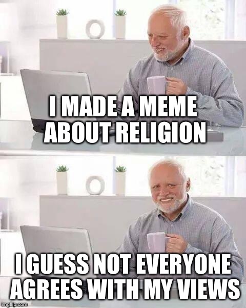 Hide the Pain Harold Meme | I MADE A MEME ABOUT RELIGION; I GUESS NOT EVERYONE AGREES WITH MY VIEWS | image tagged in memes,hide the pain harold | made w/ Imgflip meme maker