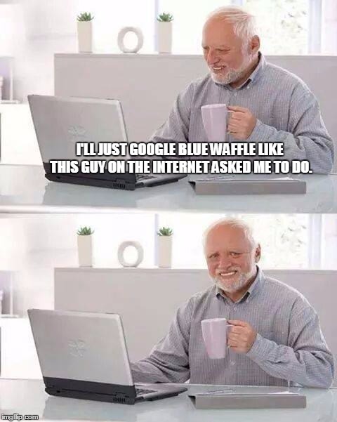 Hide the Pain Harold | I'LL JUST GOOGLE BLUE WAFFLE LIKE THIS GUY ON THE INTERNET ASKED ME TO DO. | image tagged in memes,hide the pain harold | made w/ Imgflip meme maker
