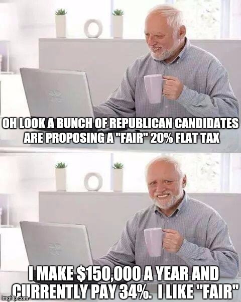 Hide the Pain Harold | OH LOOK A BUNCH OF REPUBLICAN CANDIDATES ARE PROPOSING A "FAIR" 20% FLAT TAX; I MAKE $150,000 A YEAR AND CURRENTLY PAY 34%.  I LIKE "FAIR" | image tagged in memes,hide the pain harold | made w/ Imgflip meme maker