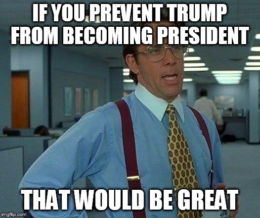 That Would Be Great Meme | IF YOU PREVENT TRUMP FROM BECOMING PRESIDENT; THAT WOULD BE GREAT | image tagged in memes,that would be great | made w/ Imgflip meme maker