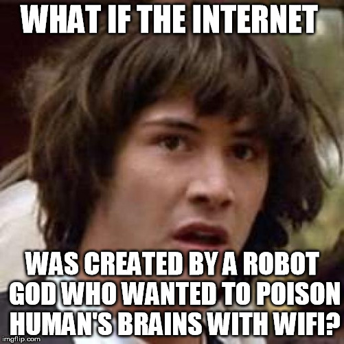 robot god | WHAT IF THE INTERNET; WAS CREATED BY A ROBOT GOD WHO WANTED TO POISON HUMAN'S BRAINS WITH WIFI? | image tagged in memes,conspiracy keanu,internet,god,robot,wifi | made w/ Imgflip meme maker
