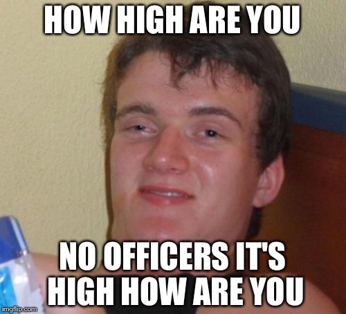 10 Guy | HOW HIGH ARE YOU; NO OFFICERS IT'S HIGH HOW ARE YOU | image tagged in memes,10 guy | made w/ Imgflip meme maker