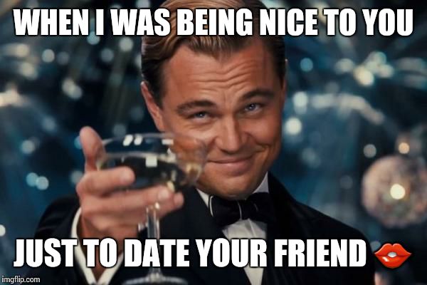 Leonardo Dicaprio Cheers Meme | WHEN I WAS BEING NICE TO YOU; JUST TO DATE YOUR FRIEND 👄 | image tagged in memes,leonardo dicaprio cheers | made w/ Imgflip meme maker