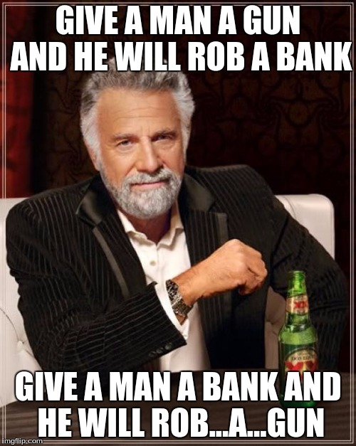 The Most Interesting Man In The World Meme | GIVE A MAN A GUN AND HE WILL ROB A BANK; GIVE A MAN A BANK AND HE WILL ROB...A...GUN | image tagged in memes,the most interesting man in the world | made w/ Imgflip meme maker