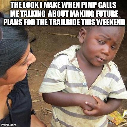 Third World Skeptical Kid Meme | THE LOOK I MAKE WHEN PIMP CALLS ME TALKING  ABOUT MAKING FUTURE PLANS FOR THE TRAILRIDE THIS WEEKEND | image tagged in memes,third world skeptical kid | made w/ Imgflip meme maker