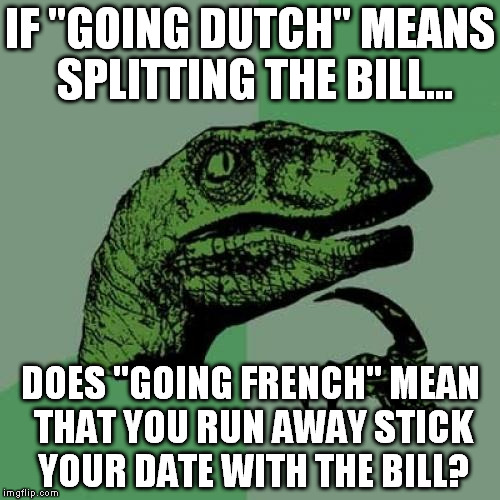 Philosoraptor Meme | IF "GOING DUTCH" MEANS SPLITTING THE BILL... DOES "GOING FRENCH" MEAN THAT YOU RUN AWAY STICK YOUR DATE WITH THE BILL? | image tagged in memes,philosoraptor | made w/ Imgflip meme maker