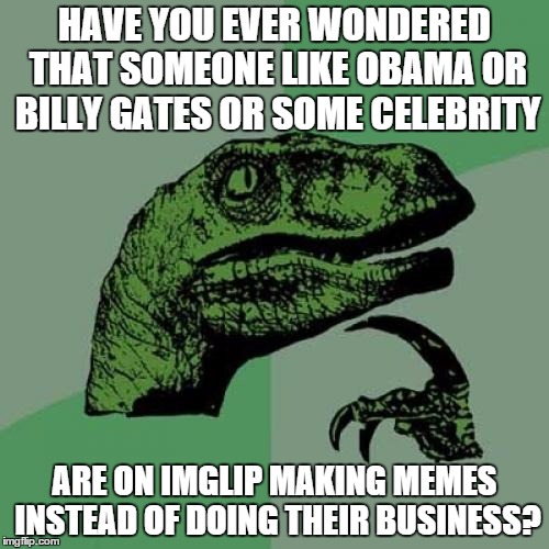 Philosoraptor | HAVE YOU EVER WONDERED THAT SOMEONE LIKE OBAMA OR BILLY GATES OR SOME CELEBRITY; ARE ON IMGLIP MAKING MEMES INSTEAD OF DOING THEIR BUSINESS? | image tagged in memes,philosoraptor | made w/ Imgflip meme maker