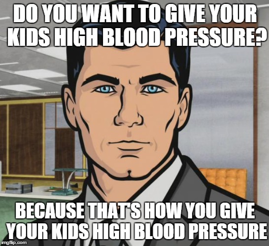 Archer Meme | DO YOU WANT TO GIVE YOUR KIDS HIGH BLOOD PRESSURE? BECAUSE THAT'S HOW YOU GIVE YOUR KIDS HIGH BLOOD PRESSURE | image tagged in memes,archer | made w/ Imgflip meme maker