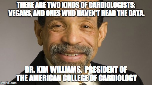 THERE ARE TWO KINDS OF CARDIOLOGISTS: VEGANS, AND ONES WHO HAVEN'T READ THE DATA. DR. KIM WILLIAMS, 
PRESIDENT OF THE AMERICAN COLLEGE OF CARDIOLOGY | image tagged in vegan cardiologist | made w/ Imgflip meme maker