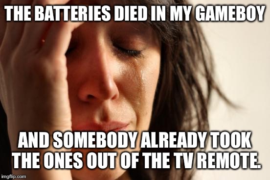 First World Problems | THE BATTERIES DIED IN MY GAMEBOY; AND SOMEBODY ALREADY TOOK THE ONES OUT OF THE TV REMOTE. | image tagged in memes,first world problems | made w/ Imgflip meme maker