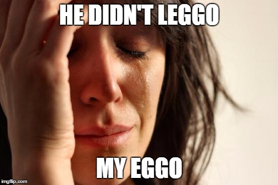 I hate that rhyme. | HE DIDN'T LEGGO; MY EGGO | image tagged in memes,first world problems | made w/ Imgflip meme maker