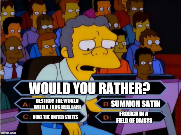 One of these things is not like the others..... | WOULD YOU RATHER? DESTROY THE WORLD WITH A TAOC BELL FART; SUMMON SATIN; FROLICK IN A FIELD OF DAISYS; NUKE THE UNITED STATES | image tagged in moe millionaire,memes | made w/ Imgflip meme maker