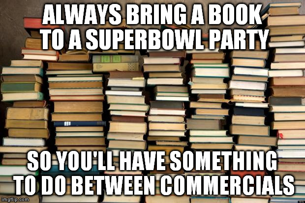 Books | ALWAYS BRING A BOOK TO A SUPERBOWL PARTY; SO YOU'LL HAVE SOMETHING TO DO BETWEEN COMMERCIALS | image tagged in books | made w/ Imgflip meme maker