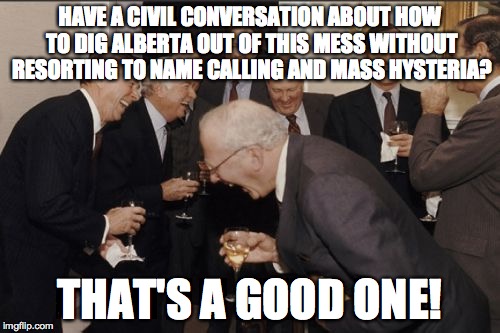 Laughing Men In Suits | HAVE A CIVIL CONVERSATION ABOUT HOW TO DIG ALBERTA OUT OF THIS MESS WITHOUT RESORTING TO NAME CALLING AND MASS HYSTERIA? THAT'S A GOOD ONE! | image tagged in memes,laughing men in suits | made w/ Imgflip meme maker