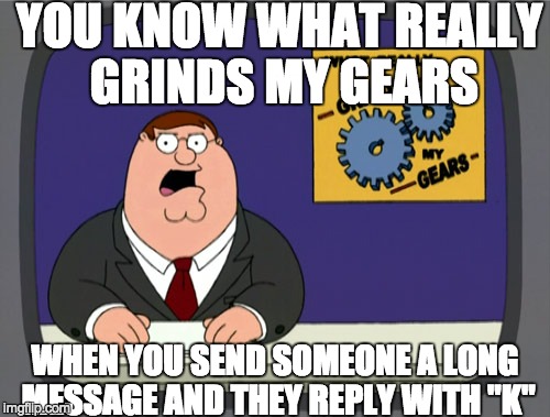 Peter Griffin News Meme | YOU KNOW WHAT REALLY GRINDS MY GEARS; WHEN YOU SEND SOMEONE A LONG MESSAGE AND THEY REPLY WITH "K" | image tagged in memes,peter griffin news,AdviceAnimals | made w/ Imgflip meme maker