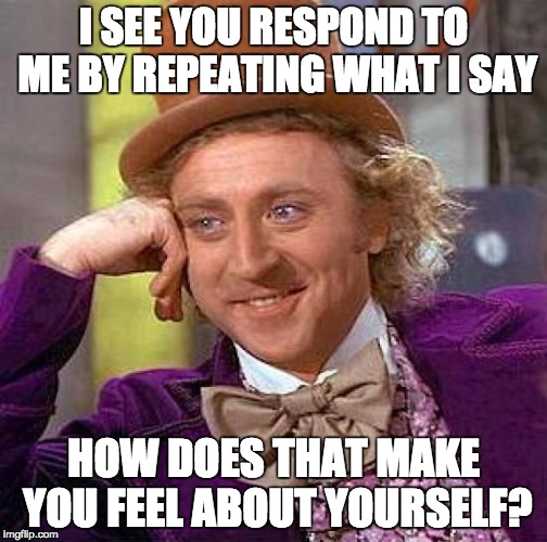 Creepy Condescending Wonka Meme | I SEE YOU RESPOND TO ME BY REPEATING WHAT I SAY; HOW DOES THAT MAKE YOU FEEL ABOUT YOURSELF? | image tagged in memes,creepy condescending wonka | made w/ Imgflip meme maker