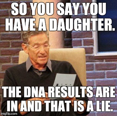 Maury Lie Detector | SO YOU SAY YOU HAVE A DAUGHTER. THE DNA RESULTS ARE IN AND THAT IS A LIE. | image tagged in memes,maury lie detector | made w/ Imgflip meme maker