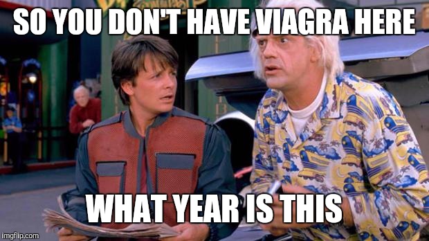 Back to the Future | SO YOU DON'T HAVE VIAGRA HERE; WHAT YEAR IS THIS | image tagged in back to the future | made w/ Imgflip meme maker