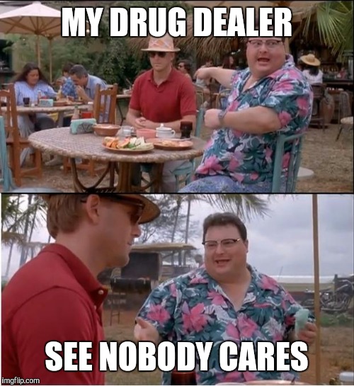 See Nobody Cares Meme | MY DRUG DEALER; SEE NOBODY CARES | image tagged in memes,see nobody cares | made w/ Imgflip meme maker
