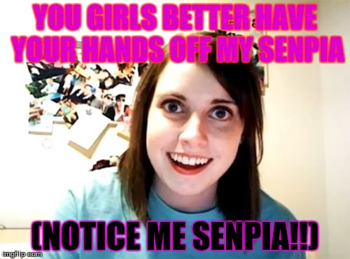 Overly Attached Girlfriend | YOU GIRLS BETTER HAVE YOUR HANDS OFF MY SENPIA; (NOTICE ME SENPIA!!) | image tagged in memes,overly attached girlfriend | made w/ Imgflip meme maker
