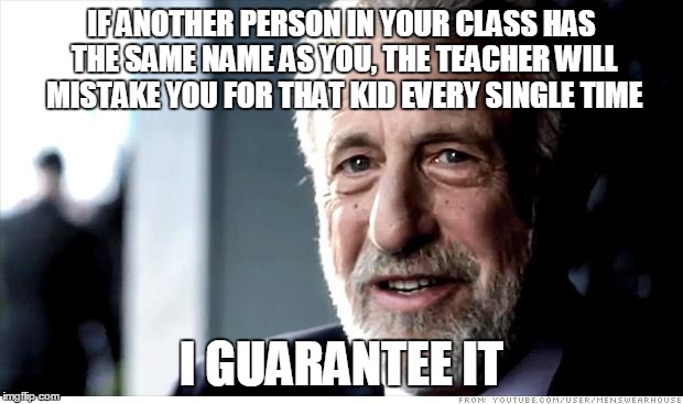 I Guarantee It | IF ANOTHER PERSON IN YOUR CLASS HAS THE SAME NAME AS YOU, THE TEACHER WILL MISTAKE YOU FOR THAT KID EVERY SINGLE TIME; I GUARANTEE IT | image tagged in memes,i guarantee it | made w/ Imgflip meme maker