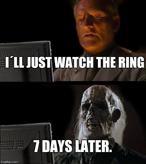 I'll Just Wait Here | I´LL JUST WATCH THE RING; 7 DAYS LATER. | image tagged in memes,ill just wait here | made w/ Imgflip meme maker