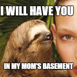 rape sloth | I WILL HAVE YOU; IN MY MOM'S BASEMENT | image tagged in rape sloth | made w/ Imgflip meme maker