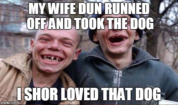 MY WIFE DUN RUNNED OFF AND TOOK THE DOG I SHOR LOVED THAT DOG | made w/ Imgflip meme maker