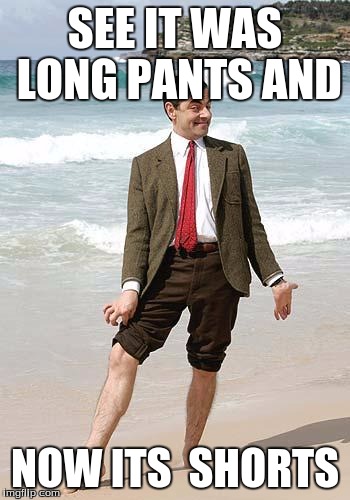 Mr Bean giving pose | SEE IT WAS LONG PANTS AND; NOW ITS  SHORTS | image tagged in mr bean giving pose | made w/ Imgflip meme maker