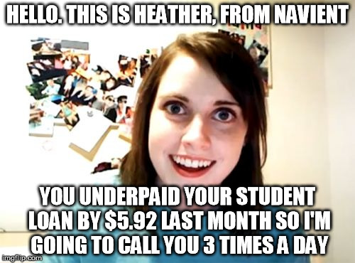 at least she's consistent.  | HELLO. THIS IS HEATHER, FROM NAVIENT; YOU UNDERPAID YOUR STUDENT LOAN BY $5.92 LAST MONTH SO I'M GOING TO CALL YOU 3 TIMES A DAY | image tagged in memes,overly attached girlfriend,student loans,college | made w/ Imgflip meme maker
