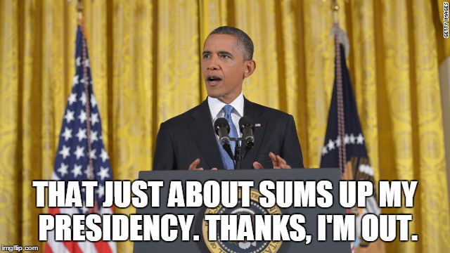 obama press conference | THAT JUST ABOUT SUMS UP MY PRESIDENCY. THANKS, I'M OUT. | image tagged in obama press conference | made w/ Imgflip meme maker