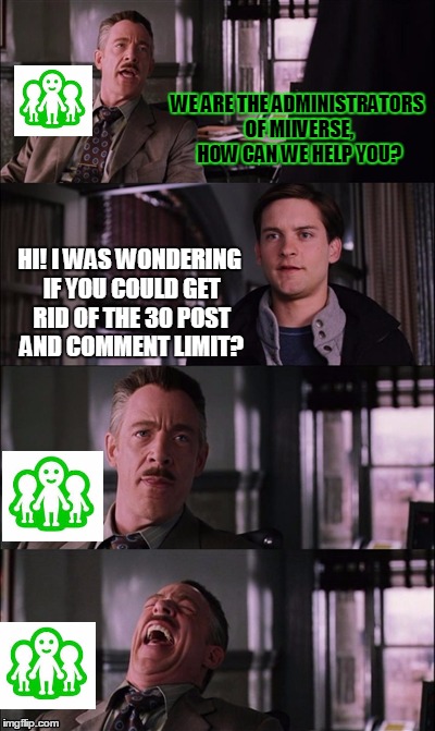 Miiverse Admins  | WE ARE THE ADMINISTRATORS OF MIIVERSE, HOW CAN WE HELP YOU? HI! I WAS WONDERING IF YOU COULD GET RID OF THE 30 POST AND COMMENT LIMIT? | image tagged in memes,spiderman laugh,gaming,nintendo,admin | made w/ Imgflip meme maker