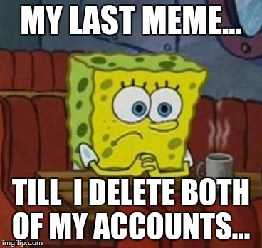 Lonely legit... | MY LAST MEME... TILL  I DELETE BOTH OF MY ACCOUNTS... | image tagged in lonely spongebob,why,imgflip,memes | made w/ Imgflip meme maker